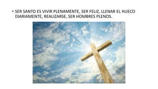 • SER SANTO ES VIVIR PLENAMENTE, SER FELIZ, LLENAR EL HUECO
DIARIAMENTE, REALIZARSE, SER HOMBRES PLENOS.
 
