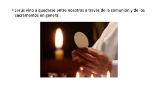 • Jesús vino a quedarse entre nosotros a través de la comunión y de los
sacramentos en general.
 