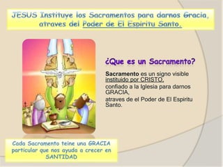 Sacramento es un signo visible
instituido por CRISTO,
confiado a la Iglesia para darnos
GRACIA,
atraves de el Poder de El Espiritu
Santo.
Cada Sacramento teine una GRACIA
particular que nos ayuda a crecer en
SANTIDAD
 