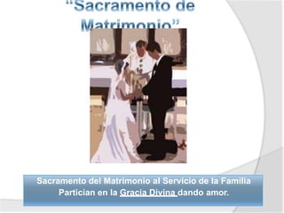 Sacramento del Matrimonio al Servicio de la Familia
Partician en la Gracia Divina dando amor.
 