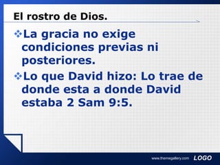 LOGO
El rostro de Dios.
La gracia no exige
condiciones previas ni
posteriores.
Lo que David hizo: Lo trae de
donde esta a donde David
estaba 2 Sam 9:5.
www.themegallery.com
 