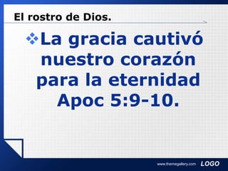 LOGO
El rostro de Dios.
La gracia cautivó
nuestro corazón
para la eternidad
Apoc 5:9-10.
www.themegallery.com
 