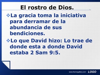 LOGO
El rostro de Dios.
La gracia toma la iniciativa
para derramar de la
abundancia de sus
bendiciones.
Lo que David hizo: Lo trae de
donde esta a donde David
estaba 2 Sam 9:5.
www.themegallery.com
 