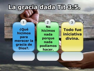 LOGOwww.themegallery.com
La gracia dada Tit 3:5.
1
¿Qué
hicimos
para
merecer la
gracia de
Dios?.
2
No
hicimos
nada
porque
nada
podíamos
hacer.
3
Todo fue
iniciativa
divina.
 