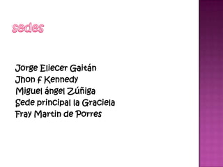 Jorge Eliecer Gaitán
Jhon f Kennedy
Miguel ángel Zúñiga
Sede principal la Graciela
Fray Martin de Porres
 