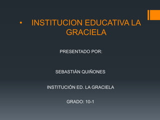 • INSTITUCION EDUCATIVA LA
GRACIELA
PRESENTADO POR:
SEBASTIÁN QUIÑONES
INSTITUCIÓN ED. LA GRACIELA
GRADO: 10-1
 