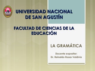 UNIVERSIDAD NACIONALUNIVERSIDAD NACIONAL
DE SAN AGUSTÍNDE SAN AGUSTÍN
FACULTAD DE CIENCIAS DE LAFACULTAD DE CIENCIAS DE LA
EDUCACIÓNEDUCACIÓN
LA GRAMÁTICA
Docente expositor:
Dr. Reinaldo Rosas Valdivia
 