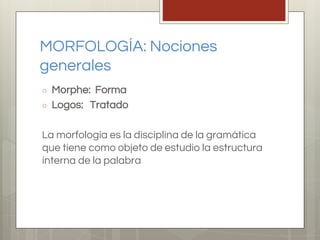 MORFOLOGÍA: Nociones
generales
○ Morphe: Forma
○ Logos: Tratado
La morfología es la disciplina de la gramática
que tiene como objeto de estudio la estructura
interna de la palabra
 