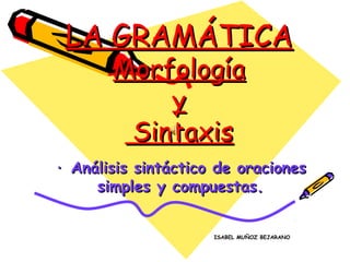 LA GRAMÁTICA
       Morfología
           y
        Sintaxis
· Análisis sintáctico de oraciones
     simples y compuestas.


                     ISABEL MUÑOZ BEJARANO
 
