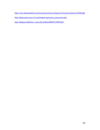 108
http://www.francaisfacile.com/exercices/exercice-francais-2/exercice-francais-42306.php
http://platea.pntic.mec.es/cvera/hotpot/expression_concession.htm
http://dragon.unideb.hu/~csury/old_folders/lfabd/211006.html
 