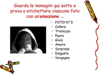 Guarda le immagini qui sotto e
prova a etichettare ciascuna foto
con un’emozione …
• FOTO N° 5
• Collera
• Tristezza
• Paura
• Gioia
• Amore
• Sorpresa
• Disgusto
• Vergogna
 