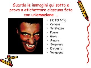 Guarda le immagini qui sotto e
prova a etichettare ciascuna foto
con un’emozione …
• FOTO N° 6
• Collera
• Tristezza
• Paura
• Gioia
• Amore
• Sorpresa
• Disgusto
• Vergogna
 