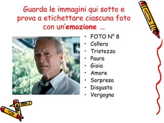 Guarda le immagini qui sotto e
prova a etichettare ciascuna foto
con un’emozione …
• FOTO N° 8
• Collera
• Tristezza
• Paura
• Gioia
• Amore
• Sorpresa
• Disgusto
• Vergogna
 