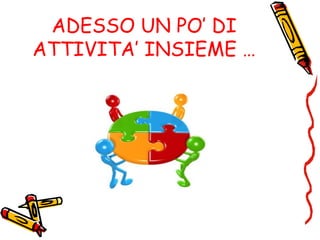 ADESSO UN PO’ DI
ATTIVITA’ INSIEME …
 