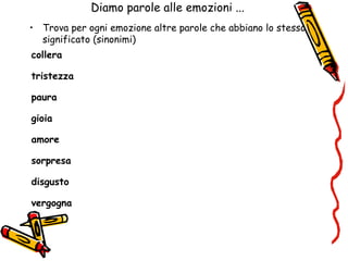 Diamo parole alle emozioni ...
• Trova per ogni emozione altre parole che abbiano lo stesso
significato (sinonimi)
collera
tristezza
paura
gioia
amore
sorpresa
disgusto
vergogna
 