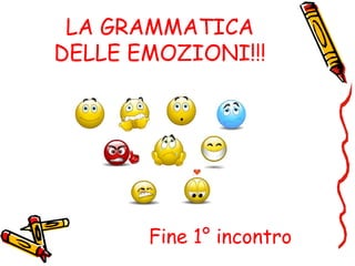 LA GRAMMATICA
DELLE EMOZIONI!!!
Fine 1° incontro
 