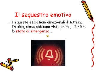 Il sequestro emotivo
• In queste esplosioni emozionali il sistema
limbico, come abbiamo visto prima, dichiara
lo stato di emergenza …
 