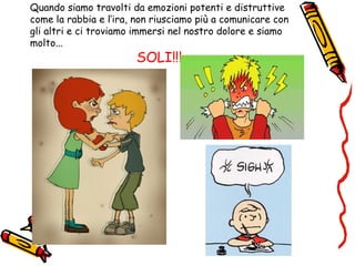 Quando siamo travolti da emozioni potenti e distruttive
come la rabbia e l’ira, non riusciamo più a comunicare con
gli altri e ci troviamo immersi nel nostro dolore e siamo
molto...
SOLI!!!
 