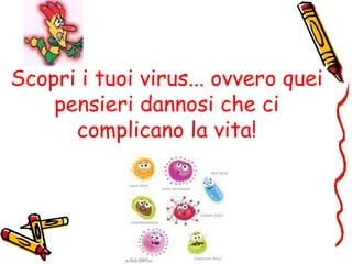 Scopri i tuoi virus... ovvero quei
pensieri dannosi che ci
complicano la vita!
 