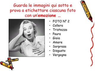 Guarda le immagini qui sotto e
prova a etichettare ciascuna foto
con un’emozione …
• FOTO N° 2
• Collera
• Tristezza
• Paura
• Gioia
• Amore
• Sorpresa
• Disgusto
• Vergogna
 