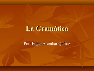 La Gramática
Por: Edgar Aranibar Quiroz
 