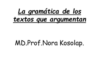 La gramática de los
textos que argumentan
MD.Prof.Nora Kosolap.
 