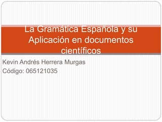 Kevin Andrés Herrera Murgas
Código: 065121035
La Gramática Española y su
Aplicación en documentos
científicos
 