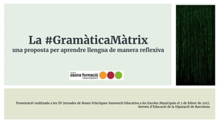 La #GramàticaMàtrix
una proposta per aprendre llengua de manera reflexiva
Presentació realitzada a les XV Jornades de Bones Pràctiques Innovació Educativa a les Escoles Municipals el 2 de febrer de 2017.
Serveis d'Educació de la Diputació de Barcelona
 