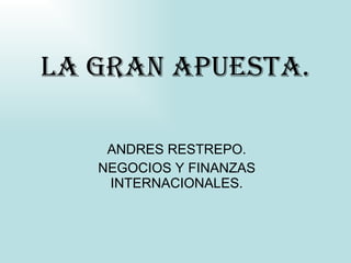 LA GRAN APUESTA. ANDRES RESTREPO. NEGOCIOS Y FINANZAS INTERNACIONALES. 