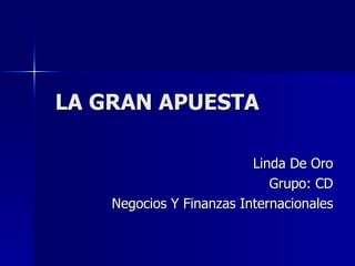 LA GRAN APUESTA Linda De Oro Grupo: CD Negocios Y Finanzas Internacionales 
