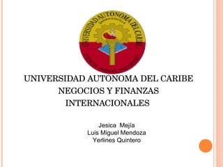 UNIVERSIDAD AUTÓNOMA DEL CARIBE NEGOCIOS Y FINANZAS INTERNACIONALES  Jesica  Mejía Luis Miguel Mendoza Yerlines Quintero 