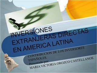 INVERSIONES EXTRANJERAS DIRECTAS EN AMERICA LATINA CONTRIBUCION DE LOS INVERSORES ESPAÑOLES. Presentadopor: MARIA VICTORIA OROZCO CASTELLANOS 