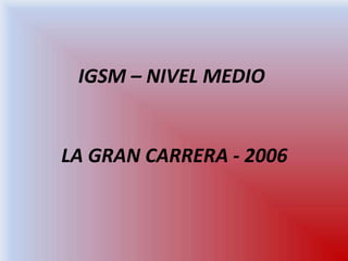 LA GRAN CARRERA - 2006
IGSM – NIVEL MEDIO
 