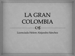 LA GRAN COLOMBIA Licenciada Helem Alejandra Sánchez 