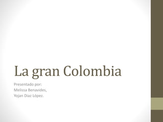La gran Colombia
Presentado por:
Melissa Benavides,
Yojan Diaz López.
 