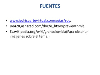 FUENTES
• www.iedricuartevirtual.com/guias/soc.
• De428,4shared.com/doc/e_btxw/preview.hmlt
• Es.wikipedia.org/wiki/grancolombia(Para obtener
imágenes sobre el tema.)
 