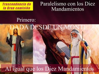 Trascendencia de
la Gran comisión

Paralelismo con los Diez
Mandamientos

Primero:

DADA DESDE UN MONTE

Al igual que los Diez Mandamientos

 