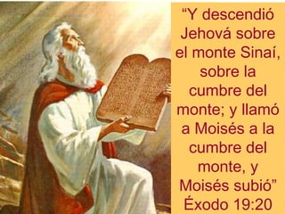 “Y descendió
Jehová sobre
el monte Sinaí,
sobre la
cumbre del
monte; y llamó
a Moisés a la
cumbre del
monte, y
Moisés subió”
Éxodo 19:20

 