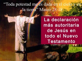 “Toda potestad me es dada en el cielo y en
la tierra” Mateo 28:18
La declaración
más autoritaria
de Jesús en
todo el Nuevo
Testamento

 