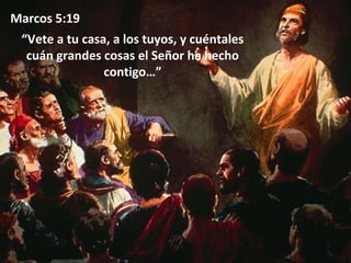 Marcos 5:19
“Vete a tu casa, a los tuyos, y cuéntales
cuán grandes cosas el Señor ha hecho
contigo…”

 