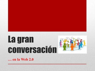 La gran
conversación
… en la Web 2.0

 