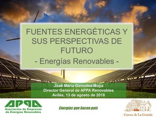 FUENTES ENERGÉTICAS Y
SUS PERSPECTIVAS DE
FUTURO
- Energías Renovables -
Energías que hacen país
José María González Moya
Director General de APPA Renovables
Avilés, 13 de agosto de 2018
 