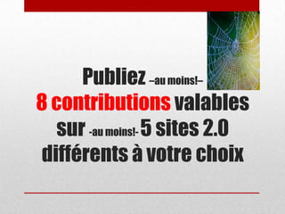 Publiez –au moins!–
8 contributions valables
sur -au moins!- 5 sites 2.0
différents à votre choix
 