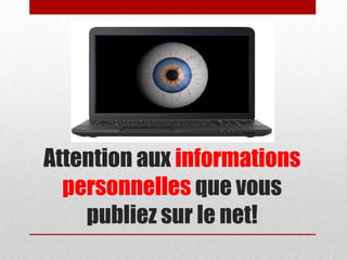 Attention aux informations
personnelles que vous
publiez sur le net!
 