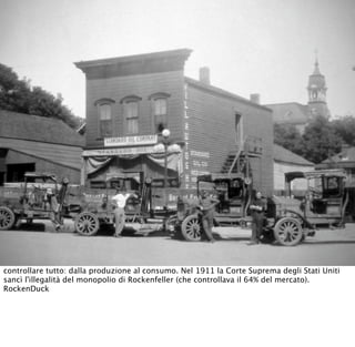 controllare tutto: dalla produzione al consumo. Nel 1911 la Corte Suprema degli Stati Uniti
sancì l'illegalità del monopolio di Rockenfeller (che controllava il 64% del mercato).
RockenDuck
 