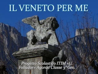 IL VENETO PER ME
Progetto Scolastico ITIM «U.
Follador» Agordo Classe 3^Geo.
 