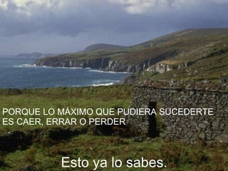 PORQUE LO MÁXIMO QUE PUDIERA SUCEDERTE ES CAER, ERRAR O PERDER Esto ya lo sabes.