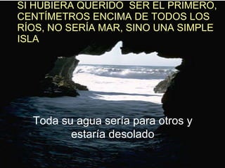 SI HUBIERA QUERIDO SER EL PRIMERO, CENTÍMETROS ENCIMA DE TODOS LOS RÍOS, NO SERÍA MAR, SINO UNA SIMPLE ISLA Toda su agua sería para otros y estaría desolado