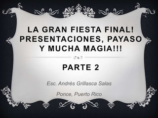LA GRAN FIESTA FINAL!
PRESENTACIONES, PAYASO
Y MUCHA MAGIA!!!
PARTE 2
Esc. Andrés Grillasca Salas
Ponce, Puerto Rico
 