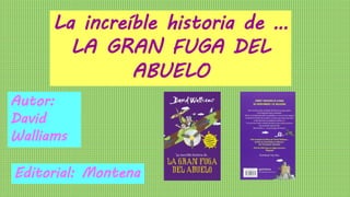 La increíble historia de …
LA GRAN FUGA DEL
ABUELO
Autor:
David
Walliams
Editorial: Montena
 